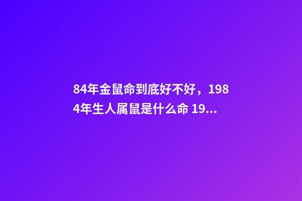 84年金鼠命到底好不好，1984年生人属鼠是什么命 1984年属鼠人命运，1984年属鼠的人是什么命-第1张-观点-玄机派